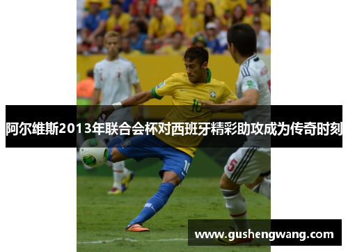 阿尔维斯2013年联合会杯对西班牙精彩助攻成为传奇时刻